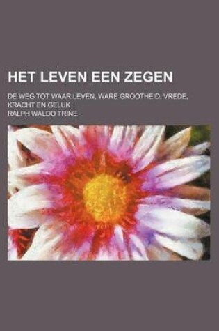 Cover of Het Leven Een Zegen; de Weg Tot Waar Leven, Ware Grootheid, Vrede, Kracht En Geluk