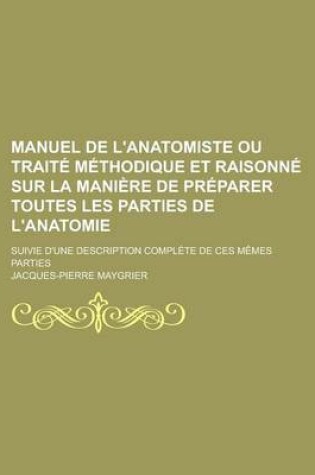 Cover of Manuel de L'Anatomiste Ou Traite Methodique Et Raisonne Sur La Maniere de Preparer Toutes Les Parties de L'Anatomie; Suivie D'Une Description Complete de Ces Memes Parties