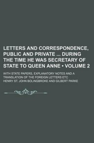 Cover of Letters and Correspondence, Public and Private During the Time He Was Secretary of State to Queen Anne (Volume 2); With State Papers, Explanatory Notes and a Translation of the Foreign Letters Etc