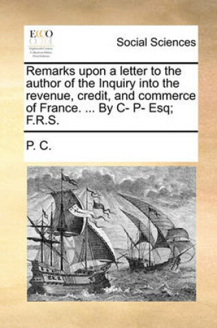 Cover of Remarks Upon a Letter to the Author of the Inquiry Into the Revenue, Credit, and Commerce of France. ... by C- P- Esq; F.R.S.