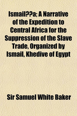 Book cover for Ismaila-A; A Narrative of the Expedition to Central Africa for the Suppression of the Slave Trade, Organized by Ismail, Khedive of Egypt