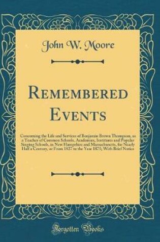 Cover of Remembered Events: Concerning the Life and Services of Benjamin Brown Thompson, as a Teacher of Common Schools, Academies, Institures and Popular Singing Schools, in New Hampshire and Massachusetts, for Nearly Half a Century, or From 1827 to the Year 1875