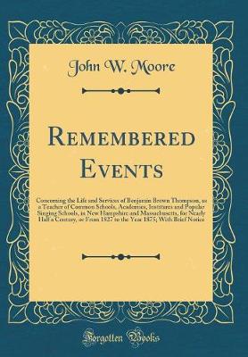 Book cover for Remembered Events: Concerning the Life and Services of Benjamin Brown Thompson, as a Teacher of Common Schools, Academies, Institures and Popular Singing Schools, in New Hampshire and Massachusetts, for Nearly Half a Century, or From 1827 to the Year 1875