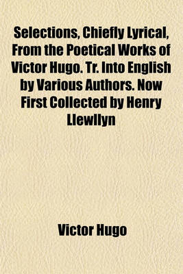 Book cover for Selections, Chiefly Lyrical, from the Poetical Works of Victor Hugo. Tr. Into English by Various Authors. Now First Collected by Henry Llewllyn