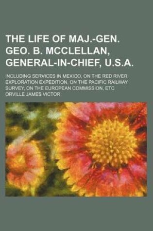 Cover of The Life of Maj.-Gen. Geo. B. McClellan, General-In-Chief, U.S.A.; Including Services in Mexico, on the Red River Exploration Expedition, on the Pacific Railway Survey, on the European Commission, Etc