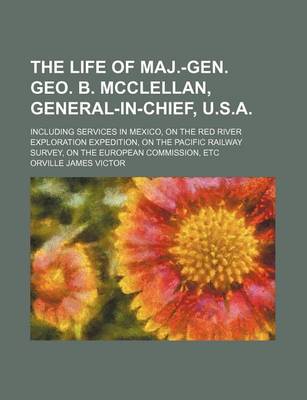 Book cover for The Life of Maj.-Gen. Geo. B. McClellan, General-In-Chief, U.S.A.; Including Services in Mexico, on the Red River Exploration Expedition, on the Pacific Railway Survey, on the European Commission, Etc