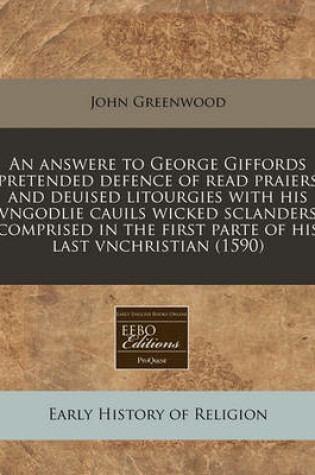 Cover of An Answere to George Giffords Pretended Defence of Read Praiers and Deuised Litourgies with His Vngodlie Cauils Wicked Sclanders Comprised in the First Parte of His Last Vnchristian (1590)