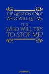 Book cover for The Question Is Not Who Will Let Me It is Who WIll Try to Stop Me Journal