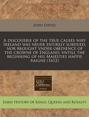 Book cover for A Discouerie of the True Causes Why Ireland Was Neuer Entirely Subdued, Nor Brought Vnder Obedience of the Crowne of England, Vntill the Beginning of His Maiesties Happie Raigne (1612)