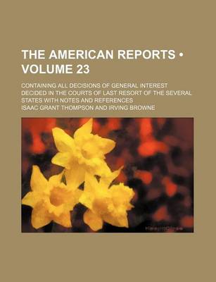 Book cover for The American Reports (Volume 23); Containing All Decisions of General Interest Decided in the Courts of Last Resort of the Several States with Notes a