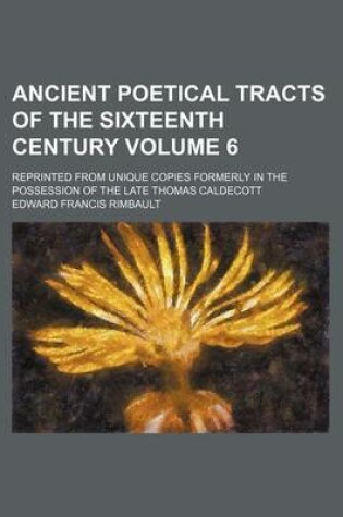 Cover of Ancient Poetical Tracts of the Sixteenth Century; Reprinted from Unique Copies Formerly in the Possession of the Late Thomas Caldecott Volume 6