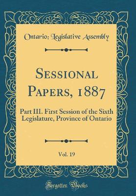 Book cover for Sessional Papers, 1887, Vol. 19: Part III. First Session of the Sixth Legislature, Province of Ontario (Classic Reprint)