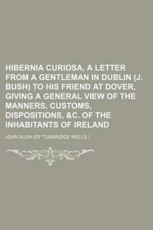 Cover of Hibernia Curiosa, a Letter from a Gentleman in Dublin (J. Bush) to His Friend at Dover, Giving a General View of the Manners, Customs, Dispositions, &C. of the Inhabitants of Ireland