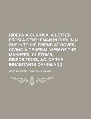 Book cover for Hibernia Curiosa, a Letter from a Gentleman in Dublin (J. Bush) to His Friend at Dover, Giving a General View of the Manners, Customs, Dispositions, &C. of the Inhabitants of Ireland