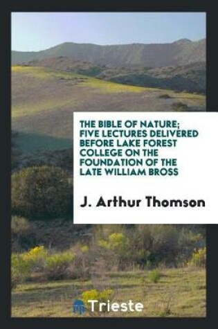 Cover of The Bible of Nature; Five Lectures Delivered Before Lake Forest College on the Foundation of the Late William Bross