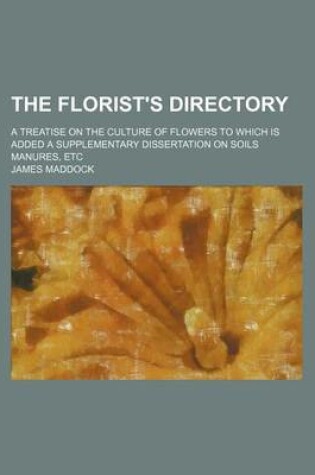 Cover of The Florist's Directory; A Treatise on the Culture of Flowers to Which Is Added a Supplementary Dissertation on Soils Manures, Etc