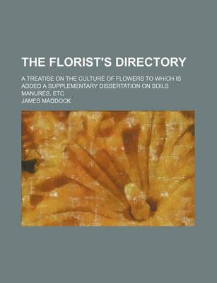 Book cover for The Florist's Directory; A Treatise on the Culture of Flowers to Which Is Added a Supplementary Dissertation on Soils Manures, Etc