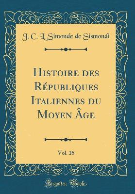 Book cover for Histoire Des Republiques Italiennes Du Moyen Age, Vol. 16 (Classic Reprint)