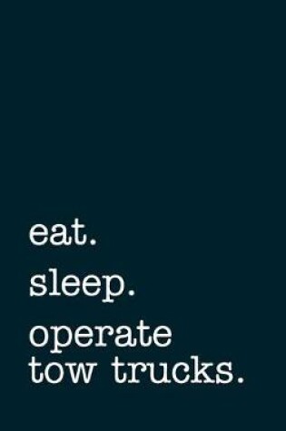 Cover of eat. sleep. operate tow trucks. - Lined Notebook