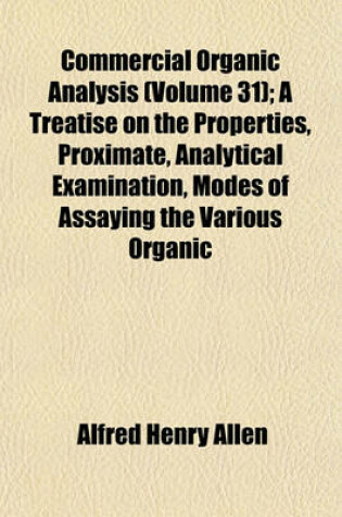 Cover of Commercial Organic Analysis (Volume 31); A Treatise on the Properties, Proximate, Analytical Examination, Modes of Assaying the Various Organic