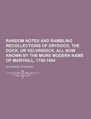 Book cover for Random Notes and Rambling Recollections of Drydock, the Dock, or Kelvindock, All Now Known by the More Modern Name of Maryhill, 1750-1894