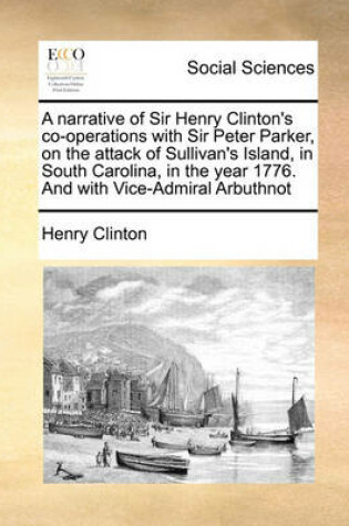 Cover of A Narrative of Sir Henry Clinton's Co-Operations with Sir Peter Parker, on the Attack of Sullivan's Island, in South Carolina, in the Year 1776. and with Vice-Admiral Arbuthnot