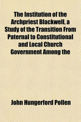 Cover of The Institution of the Archpriest Blackwell, a Study of the Transition from Paternal to Constitutional and Local Church Government Among the