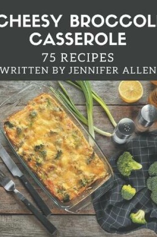 Cover of 75 Cheesy Broccoli Casserole Recipes