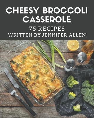 Book cover for 75 Cheesy Broccoli Casserole Recipes