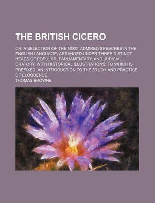 Book cover for The British Cicero (Volume 2); Or, a Selection of the Most Admired Speeches in the English Language Arranged Under Three Distinct Heads of Popular, Parliamentary, and Judicial Oratory with Historical Illustrations to Which Is Prefixed, an Introduction to