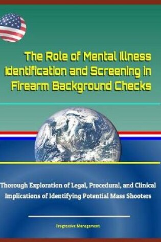 Cover of The Role of Mental Illness Identification and Screening in Firearm Background Checks - Thorough Exploration of Legal, Procedural, and Clinical Implications of Identifying Potential Mass Shooters