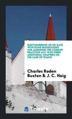 Book cover for Electioneering Up-To-Date with Some Suggestions for Amending the Corrupt Practices Act; With Three Additional Chapters on the Case of Thanet