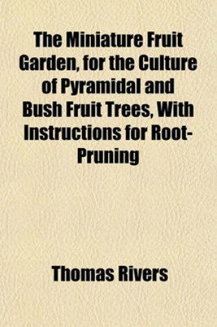 Cover of The Miniature Fruit Garden; Or, the Culture of Pyramidal and Bush Fruit Trees with Instructions for Root-Pruning, &C