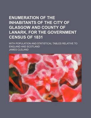 Book cover for Enumeration of the Inhabitants of the City of Glasgow and County of Lanark, for the Government Census of 1831; With Population and Statistical Tables Relative to England and Scotland