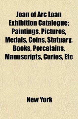 Cover of Joan of Arc Loan Exhibition Catalogue; Paintings, Pictures, Medals, Coins, Statuary, Books, Porcelains, Manuscripts, Curios, Etc
