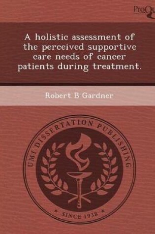 Cover of A Holistic Assessment of the Perceived Supportive Care Needs of Cancer Patients During Treatment