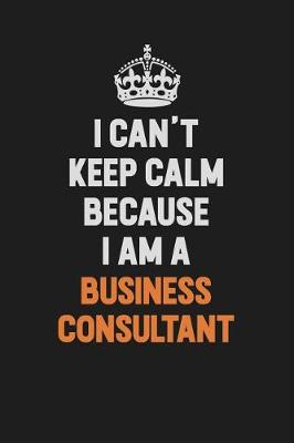 Book cover for I Can't Keep Calm Because I Am A Business Consultant