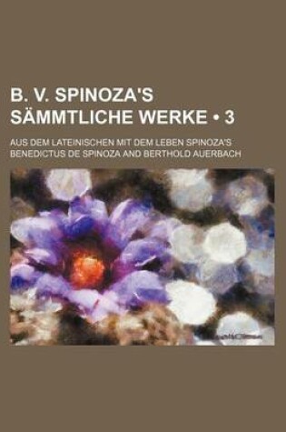 Cover of B. V. Spinoza's Sammtliche Werke (3); Aus Dem Lateinischen Mit Dem Leben Spinoza's
