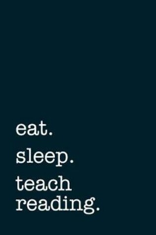 Cover of Eat. Sleep. Teach Reading. - Lined Notebook