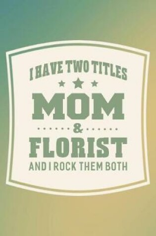 Cover of I Have Two Titles Mom & Florist And I Rock Them Both