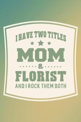 Book cover for I Have Two Titles Mom & Florist And I Rock Them Both