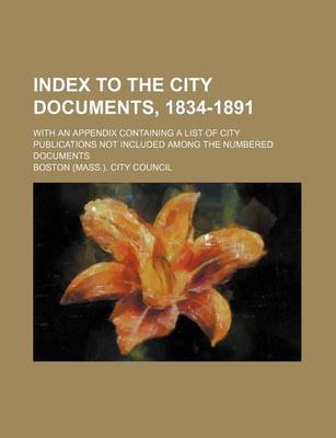 Book cover for Index to the City Documents, 1834-1891; With an Appendix Containing a List of City Publications Not Included Among the Numbered Documents