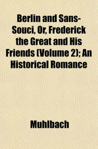 Cover of Berlin and Sans-Souci, Or, Frederick the Great and His Friends (Volume 2); An Historical Romance