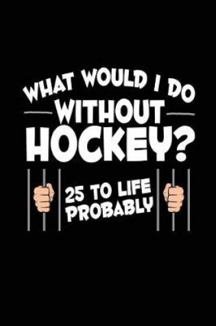 Cover of What Would I Do Without Hockey? 25 To Life Probably