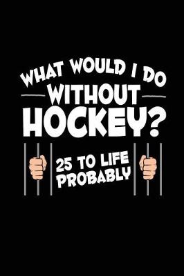 Book cover for What Would I Do Without Hockey? 25 To Life Probably