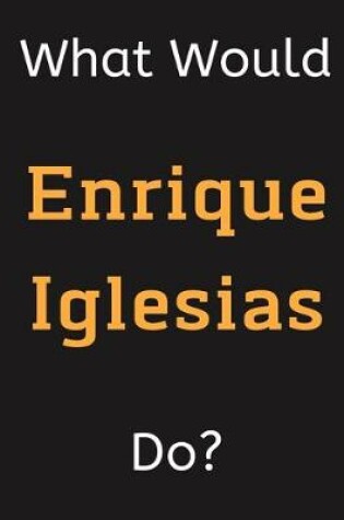 Cover of What Would Enrique Iglesias Do?