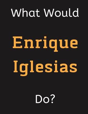 Cover of What Would Enrique Iglesias Do?