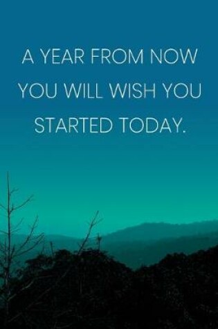 Cover of Inspirational Quote Notebook - 'A Year From Now You Will Wish You Started Today.' - Inspirational Journal to Write in