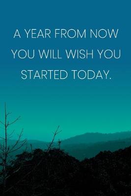 Book cover for Inspirational Quote Notebook - 'A Year From Now You Will Wish You Started Today.' - Inspirational Journal to Write in