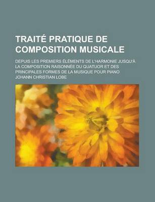 Book cover for Traite Pratique de Composition Musicale; Depuis Les Premiers Elements de L'Harmonie Jusqu'a La Composition Raisonnee Du Quatuor Et Des Principales Formes de La Musique Pour Piano